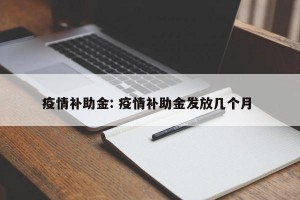 疫情补助金: 疫情补助金发放几个月 