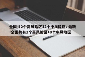 全国共2个高风险区12个中风险区: 最新!全国共有2个高风险区+8个中风险区 
