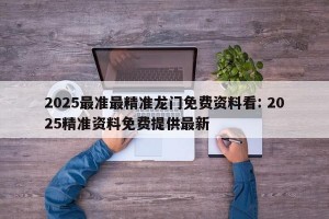 2025最准最精准龙门免费资料看: 2025精准资料免费提供最新 
