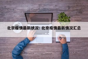 北京疫情最新状况: 北京疫情最新情况汇总 