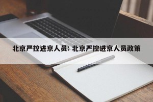 北京严控进京人员: 北京严控进京人员政策 