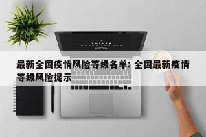 最新全国疫情风险等级名单: 全国最新疫情等级风险提示 