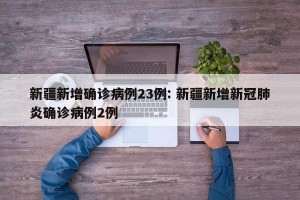 新疆新增确诊病例23例: 新疆新增新冠肺炎确诊病例2例 