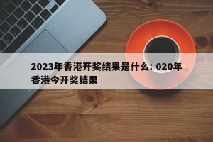2023年香港开奖结果是什么: 020年香港今开奖结果 
