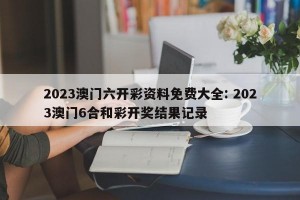 2023澳门六开彩资料免费大全: 2023澳门6合和彩开奖结果记录 