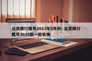 北京限行尾号2023年5月份: 北京限行尾号2020新一轮轮换 