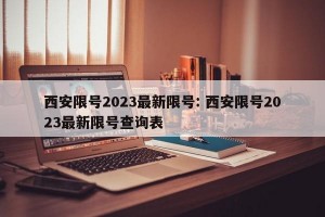 西安限号2023最新限号: 西安限号2023最新限号查询表 