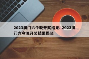 2023澳门六今晚开奖结果: 2023澳门六今晚开奖结果揭晓 