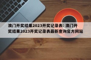 澳门开奖结果2023开奖记录表: 澳门开奖结果2023开奖记录表最新查询官方网站 