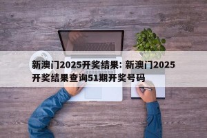 新澳门2025开奖结果: 新澳门2025开奖结果查询51期开奖号码 