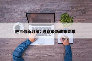 进京最新政策: 进京最新政策要求 