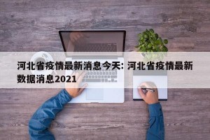 河北省疫情最新消息今天: 河北省疫情最新数据消息2021 