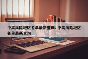 中高风险地区名单最新查询: 中高风险地区名单最新查询 