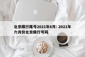 北京限行尾号2021年6月: 2021年六月份北京限行号码 