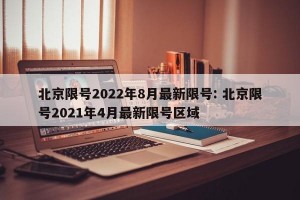 北京限号2022年8月最新限号: 北京限号2021年4月最新限号区域 