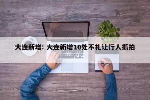 大连新增: 大连新增10处不礼让行人抓拍 