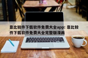 靠比较件下载软件免费大全app: 靠比较件下载软件免费大全完整版漫画 