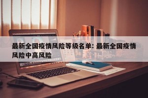 最新全国疫情风险等级名单: 最新全国疫情风险中高风险 