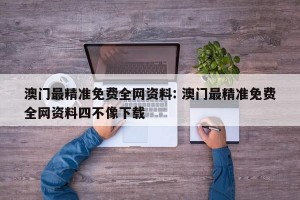 澳门最精准免费全网资料: 澳门最精准免费全网资料四不像下载 