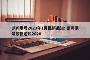 邯郸限号2023年1月最新通知: 邯郸限号最新通知2020 