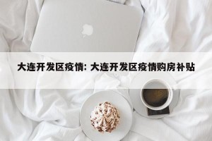 大连开发区疫情: 大连开发区疫情购房补贴 