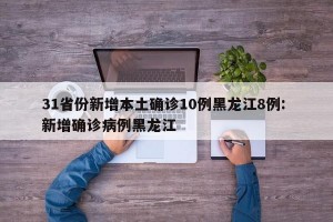 31省份新增本土确诊10例黑龙江8例: 新增确诊病例黑龙江 