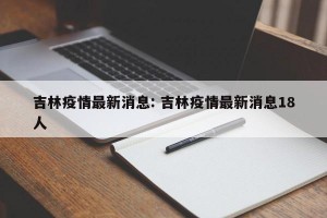 吉林疫情最新消息: 吉林疫情最新消息18人 