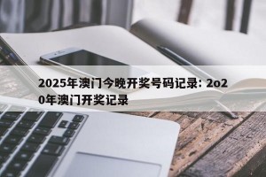 2025年澳门今晚开奖号码记录: 2o20年澳门开奖记录 