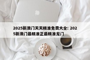 2025新澳门天天精准免费大全: 2025新澳门最精准正最精准龙门 