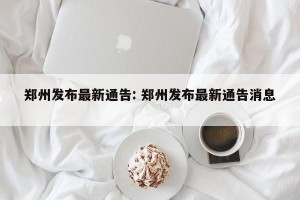 郑州发布最新通告: 郑州发布最新通告消息 