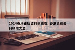 2024香港正版资料免费看: 香港免费资料精准大全 