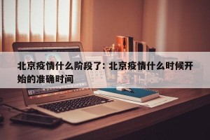 北京疫情什么阶段了: 北京疫情什么时候开始的准确时间 
