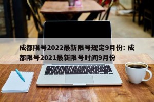 成都限号2022最新限号规定9月份: 成都限号2021最新限号时间9月份 