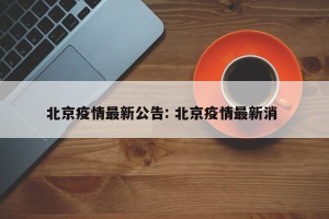 北京疫情最新公告: 北京疫情最新消 