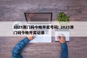2025澳门码今晚开奖号码: 2025澳门码今晚开奖记录 