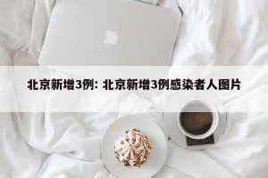 北京新增3例: 北京新增3例感染者人图片 