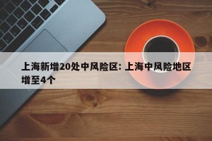 上海新增20处中风险区: 上海中风险地区增至4个 