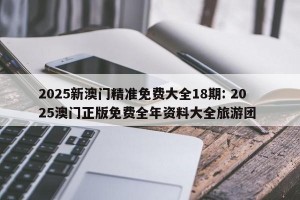 2025新澳门精准免费大全18期: 2025澳门正版免费全年资料大全旅游团 