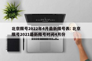 北京限号2022年4月最新限号表: 北京限号2021最新限号时间4月份 