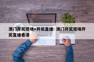 澳门开奖现场+开奖直播: 澳门开奖现场开奖直播香港 
