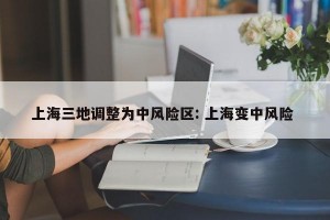 上海三地调整为中风险区: 上海变中风险 