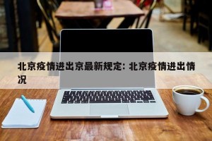 北京疫情进出京最新规定: 北京疫情进出情况 