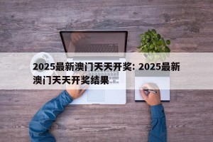 2025最新澳门天天开奖: 2025最新澳门天天开奖结果 