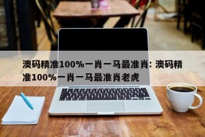澳码精准100%一肖一马最准肖: 澳码精准100%一肖一马最准肖老虎 