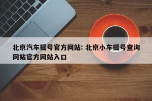 北京汽车摇号官方网站: 北京小车摇号查询网站官方网站入口 