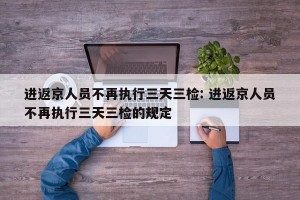 进返京人员不再执行三天三检: 进返京人员不再执行三天三检的规定 