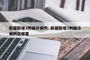 新疆新增3例确诊病例: 新疆新增3例确诊病例在哪里 