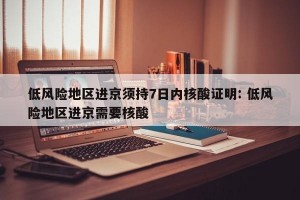 低风险地区进京须持7日内核酸证明: 低风险地区进京需要核酸 