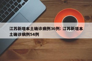 江苏新增本土确诊病例36例: 江苏新增本土确诊病例54例 