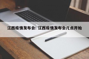 江西疫情发布会: 江西疫情发布会几点开始 